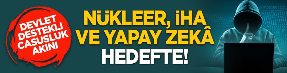 Devlet destekli casusluk akını! Nükleer, İHA ve Yapay Zekâ hedefte!