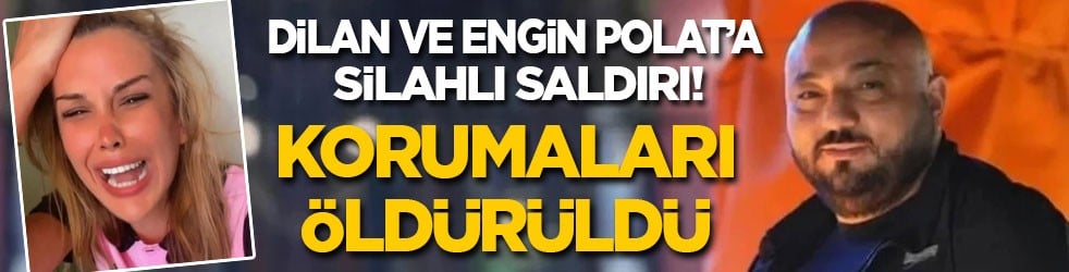 Dilan Polat ve Engin Polat’a silahlı saldırı: Korumaları öldürüldü!