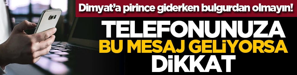Dimyat’a pirince giderken bulgurdan olmayın! Telefonunuza bu mesaj geliyorsa dikkat