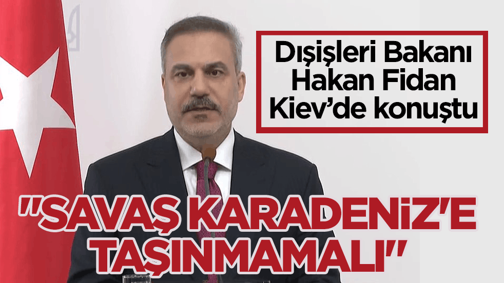 Dışişleri Bakanı Fidan Kiev’de konuştu: Savaşın Karadeniz’e taşınmasını istemiyoruz