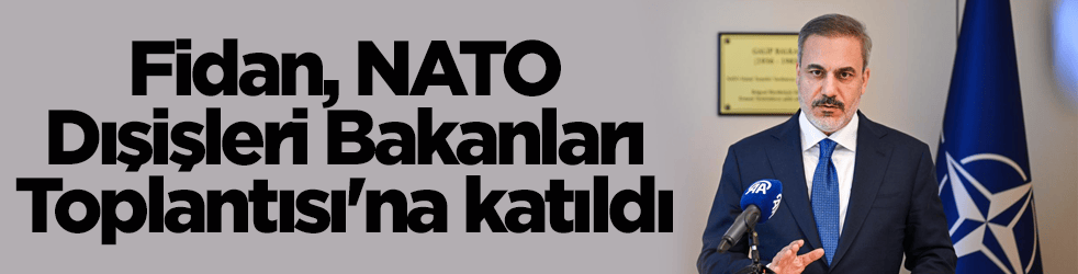 Dışişleri Bakanı Fidan, NATO Dışişleri Bakanları Toplantısı'na katıldı