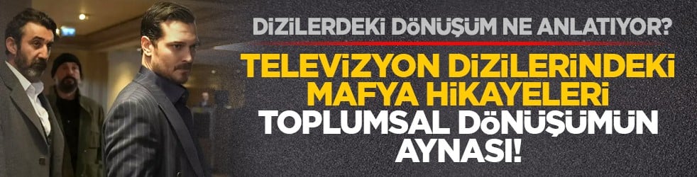 Dizilerdeki dönüşüm ne anlatıyor? Televizyon dizilerindeki mafya hikayeleri toplumsal dönüşümün aynası!