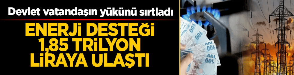 Doğal gaz ve elektrik desteği 1,85 trilyon liraya ulaştı: Devlet vatandaşın yükünü sırtladı