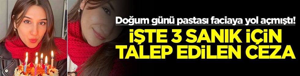 Doğum günü pastası faciaya yol açmıştı! İşte 3 sanık için talep edilen ceza