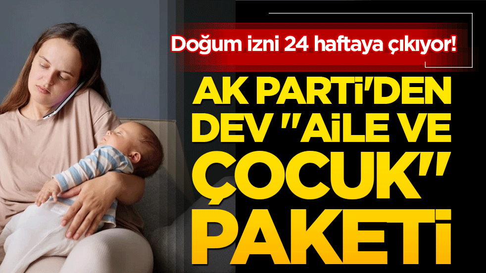 Doğum izni 24 haftaya çıkıyor! AK Parti'den dev "aile ve çocuk" paketi