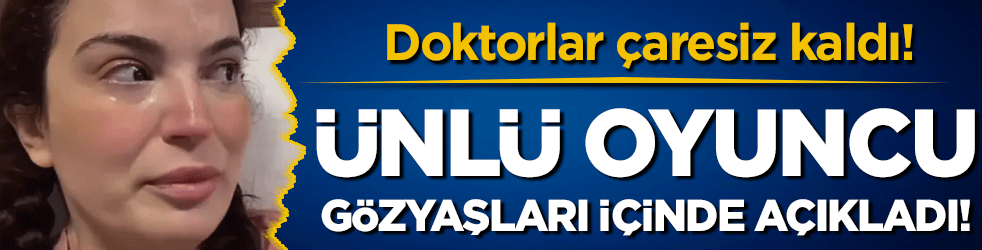 Doktorlar çaresiz kaldı! Ünlü oyuncu gözyaşları içinde açıkladı!