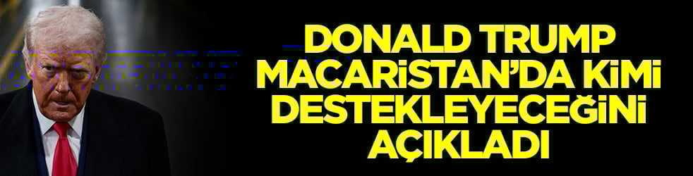 Donald Trump Macaristan'da kimi desteklediğini açıkladı