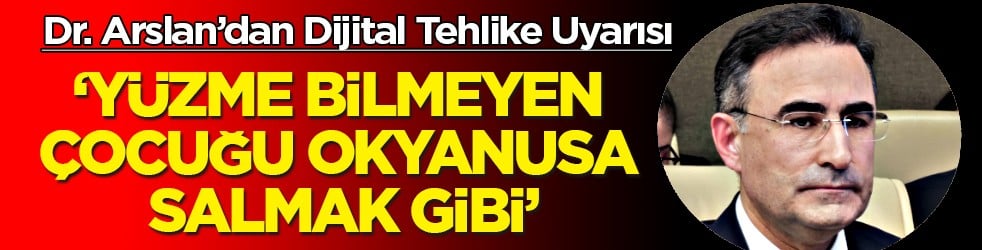Dr. Arslan’dan Dijital Tehlike Uyarısı: Yüzme Bilmeyen Çocuğu Okyanusa Salmak Gibi