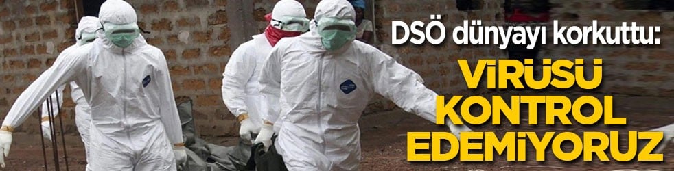 DSÖ'den dünyayı korkutan itiraf: Virüsü kontrol edemiyoruz