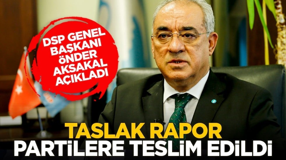 DSP Genel Başkanı Önder Aksakal açıkladı: Taslak rapor partilere teslim edildi