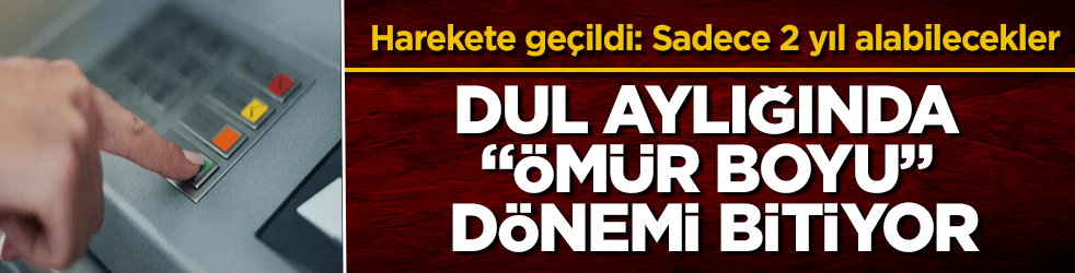 Dul aylığında "ömür boyu" dönemi bitiyor! Harekete geçildi: Sadece 2 yıl alabilecekler