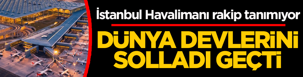 Dünya devlerini solladı geçti: İstanbul Havalimanı rakip tanımıyor
