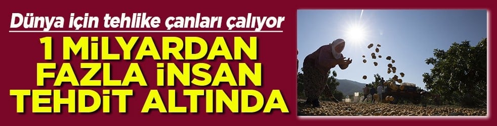 Dünya için tehlike çanları çalıyor 1 milyardan fazla insan tehdit altında