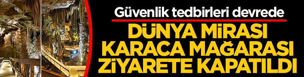 Dünya mirası Karaca Mağarası ziyarete kapatıldı! Güvenlik tedbirleri devrede
