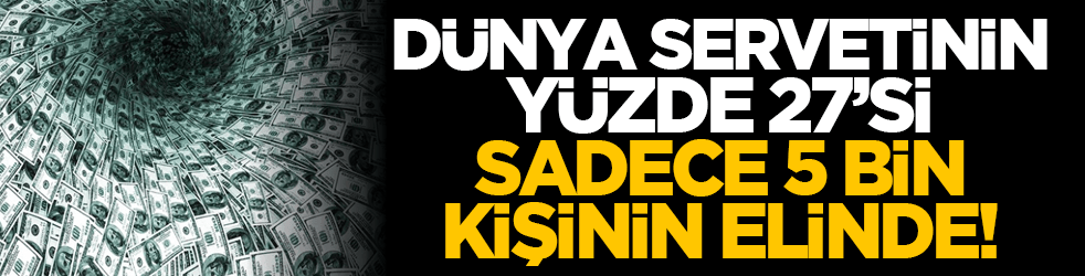 Dünya servetinin yüzde 27’si sadece 5 bin kişinin elinde!