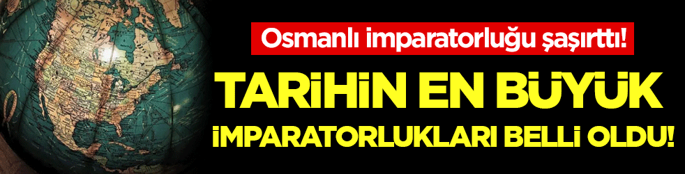Dünyanın en büyük imparatorlukları belli oldu! Osmanlı İmparatorluğu kaçıncı sırada?