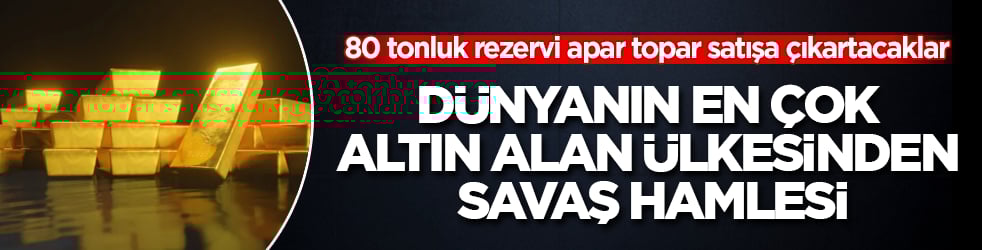 Dünyanın en çok altın alan ülkesinden savaş hamlesi! 80 tonluk rezervi apar topar satışa çıkartacaklar