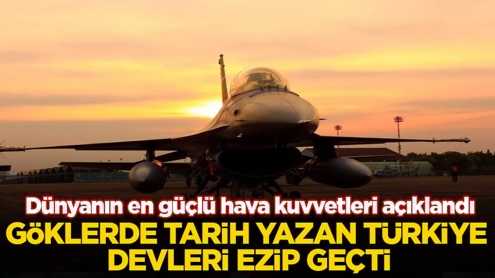 Dünyanın en güçlü hava kuvvetleri açıklandı! Göklerde tarih yazan Türkiye devleri ezip geçti