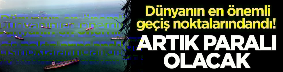 Dünyanın en önemli geçiş noktalarındandı! Artık paralı olacak