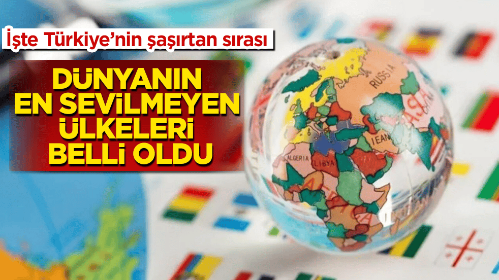 Dünyanın en sevilmeyen ülkeleri belli oldu: İşte Türkiye’nin şaşırtan sırası