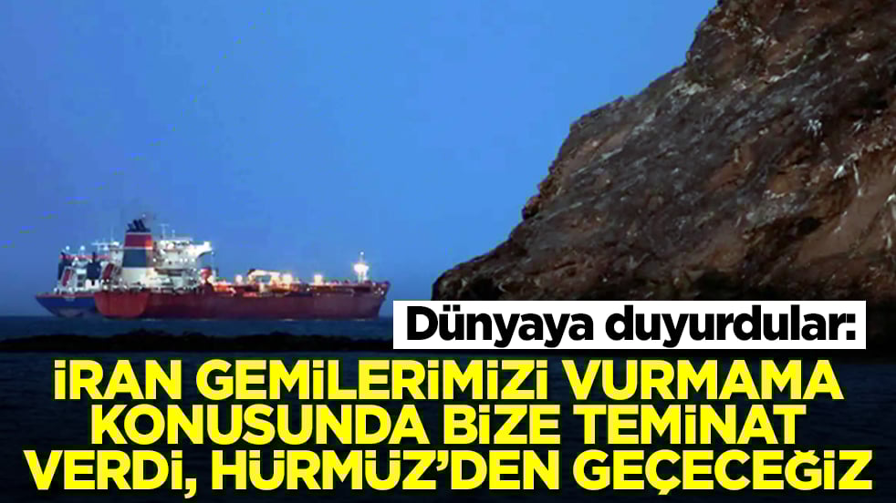 Dünyaya duyurdular: İran gemilerimizi vurmama konusunda bize teminat verdi, Hürmüz'den geçeceğiz
