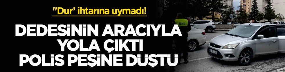 "Dur’ ihtarına uymadı! Dedesinin aracıyla yola çıktı, polis peşine düştü