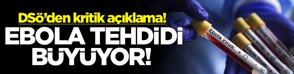 Ebola tehdidi büyüyor! DSÖ’den kritik açıklama