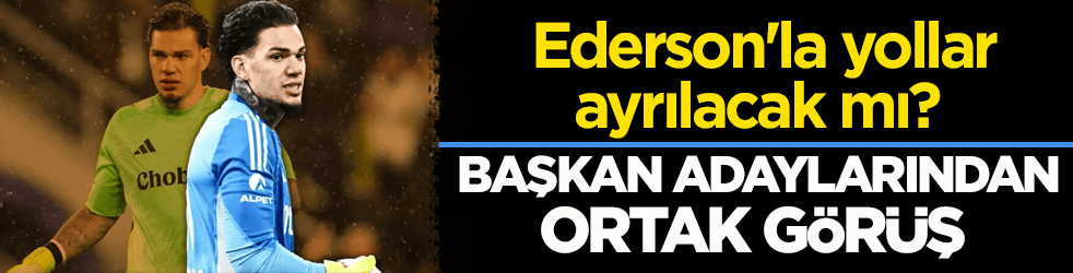 Ederson'la yollar ayrılacak mı? Başkan adaylarından ortak görüş 