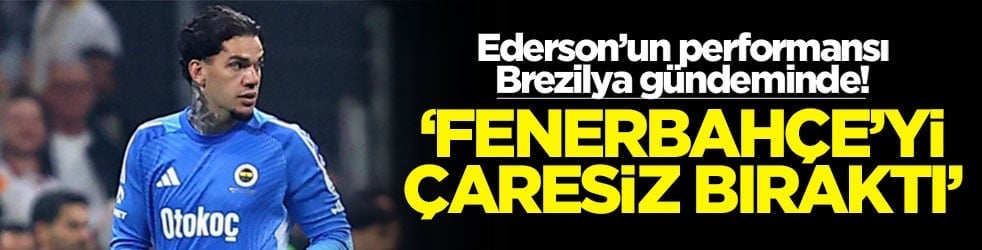 Ederson’un performansı Brezilya gündeminde! ‘Fenerbahçe'yi çaresiz bıraktı'