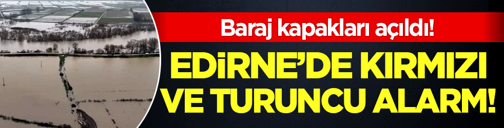 Edirne'de kırmızı alarm verildi! Baraj kapakları açıldı!