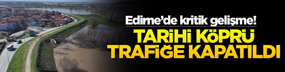 Edirne’de kritik gelişme! Tarihi köprü trafiğe kapatıldı