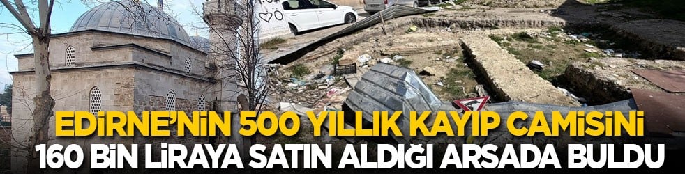 Edirne’nin 500 yıllık kayıp camisini 160 bin liraya satın aldığı arsada buldu