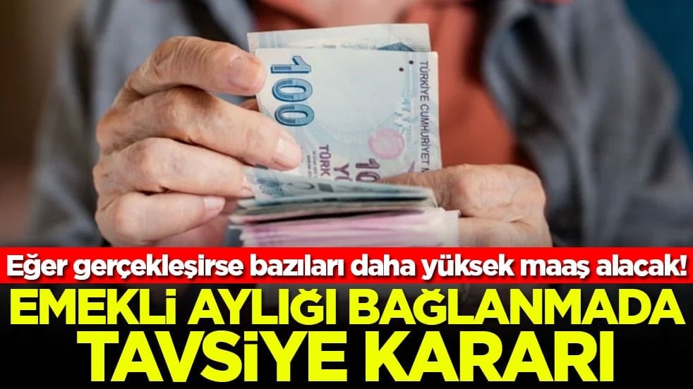 Eğer gerçekleşirse bazıları daha yüksek maaş alacak! Emekli aylığı bağlanmada tavsiye kararı