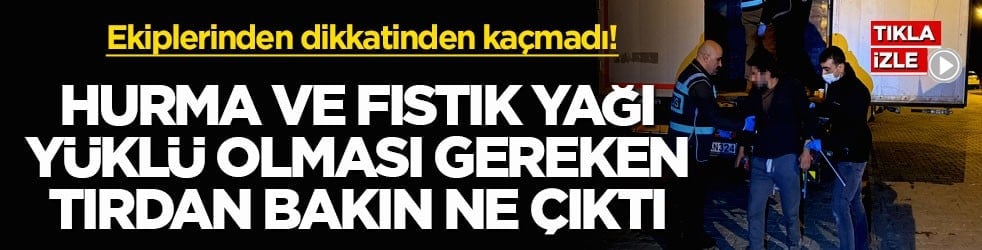 Ekiplerinden dikkatinden kaçmadı! Hurma ve fıstık yağı yüklü olması gereken tırdan bakın ne çıktı