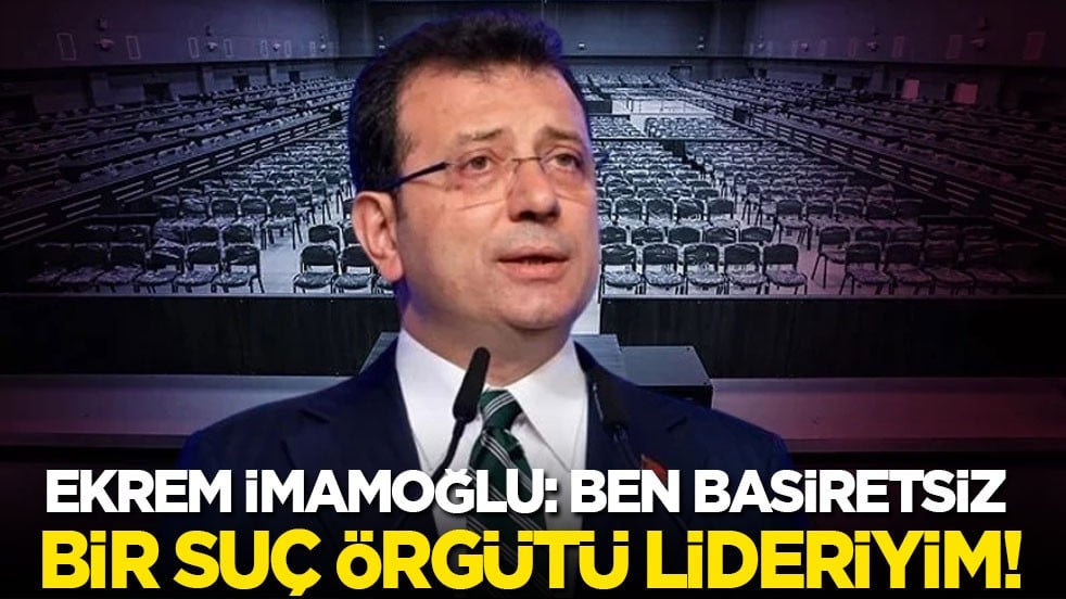 Ekrem İmamoğlu: Ben basiretsiz bir suç örgütü lideriyim!
