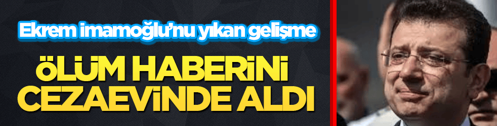 Ekrem İmamoğlu’nu yıkan gelişme! Ölüm haberini cezaevinde aldı