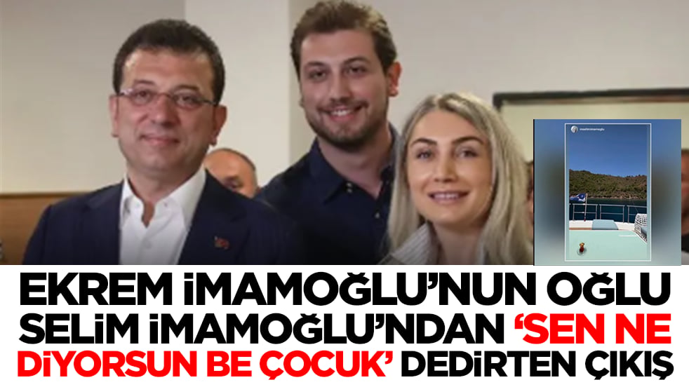 Ekrem İmamoğlu'nun oğlu Selim İmamoğlu'dan 'sen ne diyorsun be çocuk' dedirten çıkış