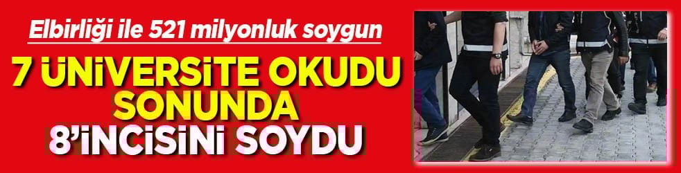 Elbirliği ile 521 milyonluk soygun 7 üniversite okudu 8’incisini soydu