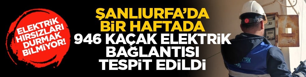 Elektrik hırsızları durmak bilmiyor! Şanlıurfa’da bir haftada 946 kaçak elektrik bağlantısı tespit edildi