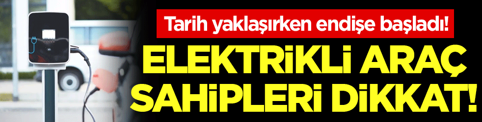 Elektrikli araç sahipleri dikkat: Tarih yaklaşırken endişe başladı!