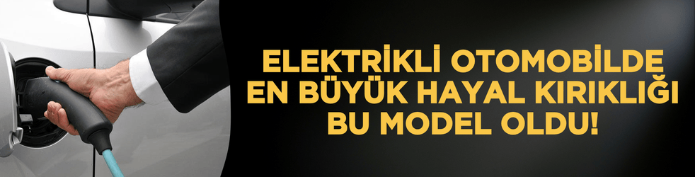 Elektrikli otomobilde en büyük hayal kırıklığı bu model oldu!