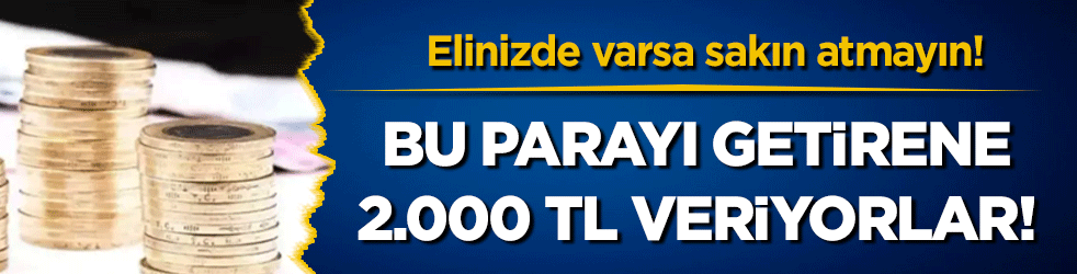Elinizde varsa sakın atmayın: Bu parayı getirene 2.000 TL veriyorlar!