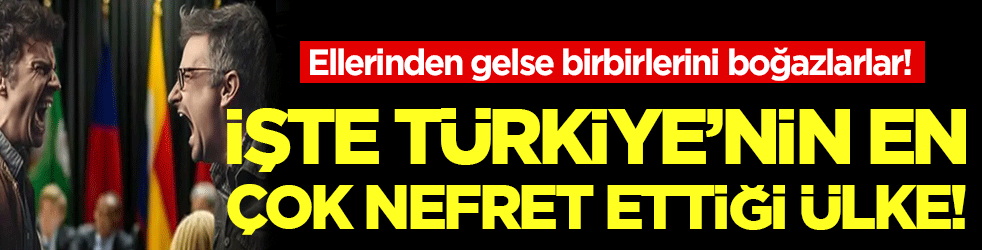Ellerinden gelse birbirlerini boğazlarlar! İşte Türkiye'nin en nefret ettiği ülke!
