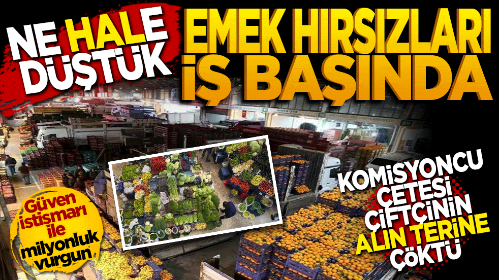 Emek hırsızları iş başında: Komisyoncu Çetesi çiftçinin alın terine çöktü!