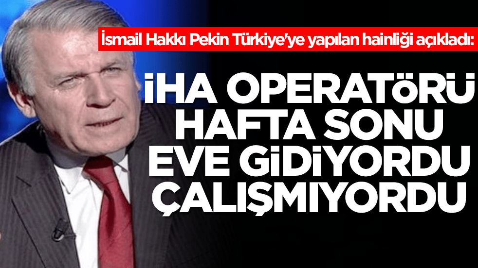 Emekli Orgeneral İsmail Hakkı Pekin Türkiye'ye yapılan hainliği açıkladı: İHA operatörü hafta sonu evine gidiyordu ve çalışmıyordu