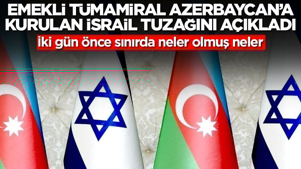 Emekli tümamiral Azerbaycan'a kurulan İsrail tuzağını açıkladı! İki gün önce sınırda neler olmuş neler