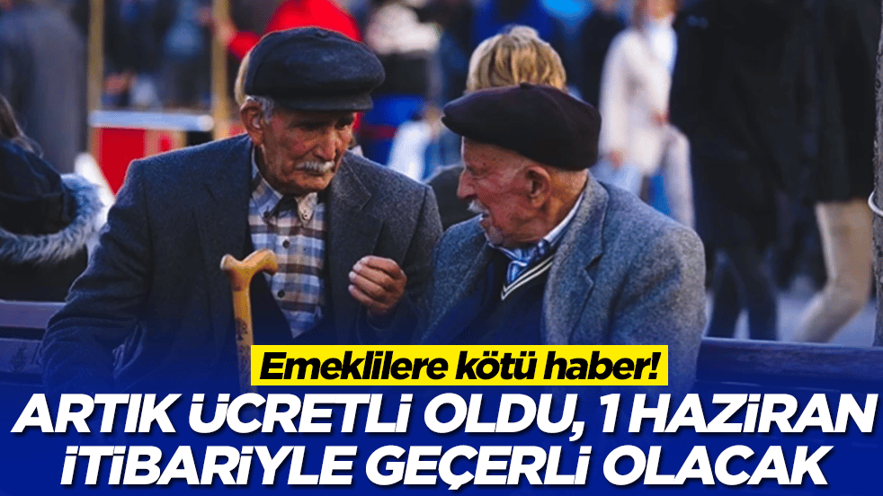 Emeklilere kötü haber: Artık ücretli oldu, 1 Haziran itibariyle geçerli olacak
