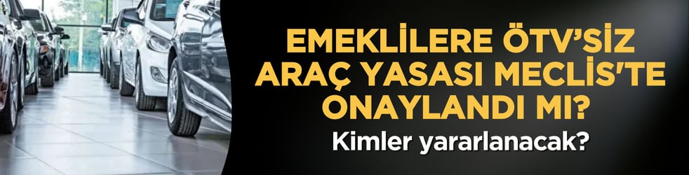 Emeklilere ÖTV’siz araç yasası Meclis'te onaylandı mı? Kimler yararlanacak?