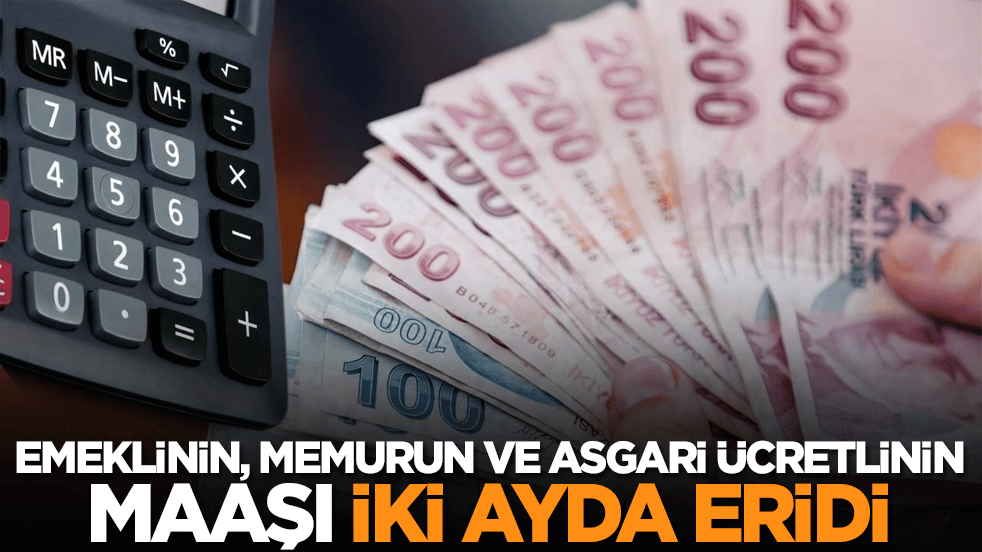 Emeklinin, memurun ve asgari ücretlinin maaşı iki ayda eridi!