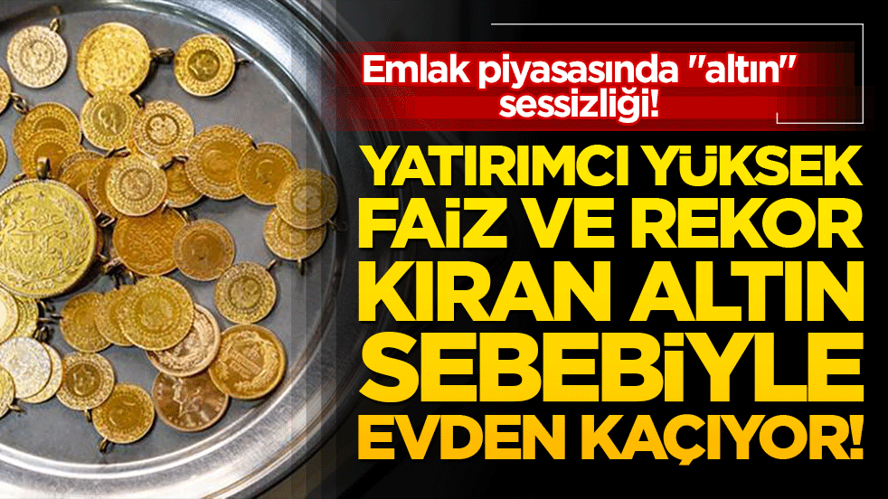 Emlak piyasasında altın sessizliği! Yatırımcı yüksek faiz ve rekor kıran altın sebebiyle evden kaçıyor!